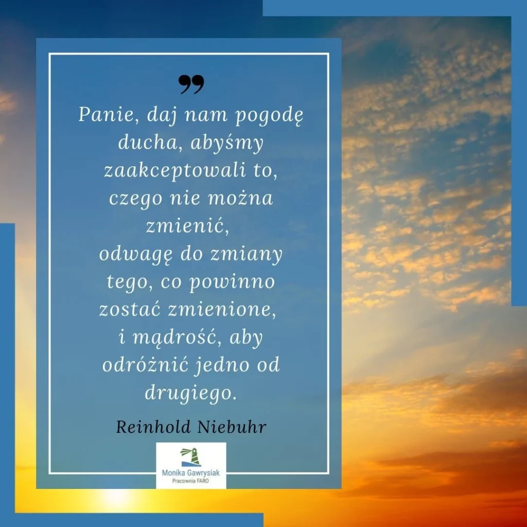Panie, daj nam pogodę ducha, abyśmy zaakceptowali to, czego nie można zmienić, odwagę do zmiany tego, co powinno zostać zmienione i mądrość, aby odróżnić jedno od drugiego -Reinhold Niebohr